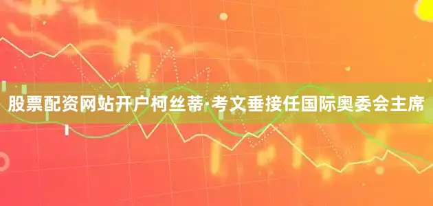 股票配资网站开户柯丝蒂·考文垂接任国际奥委会主席