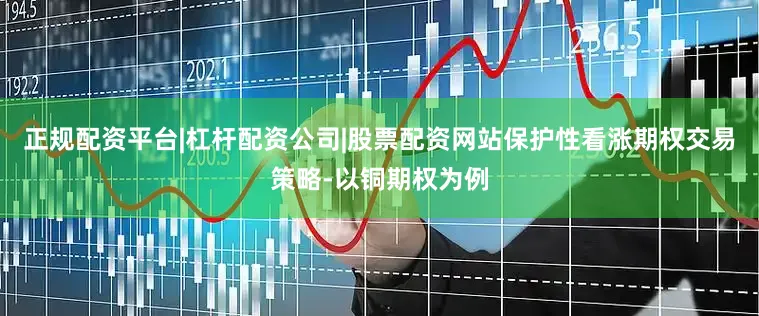正规配资平台|杠杆配资公司|股票配资网站保护性看涨期权交易策略-以铜期权为例