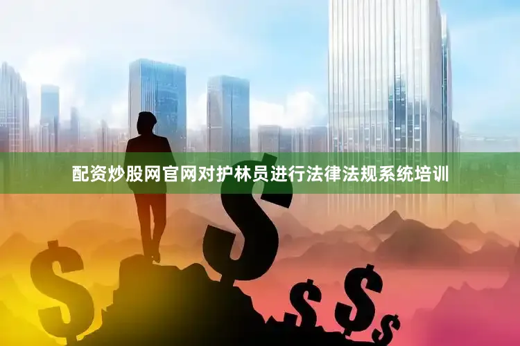 配资炒股网官网对护林员进行法律法规系统培训