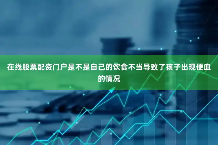 在线股票配资门户是不是自己的饮食不当导致了孩子出现便血的情况
