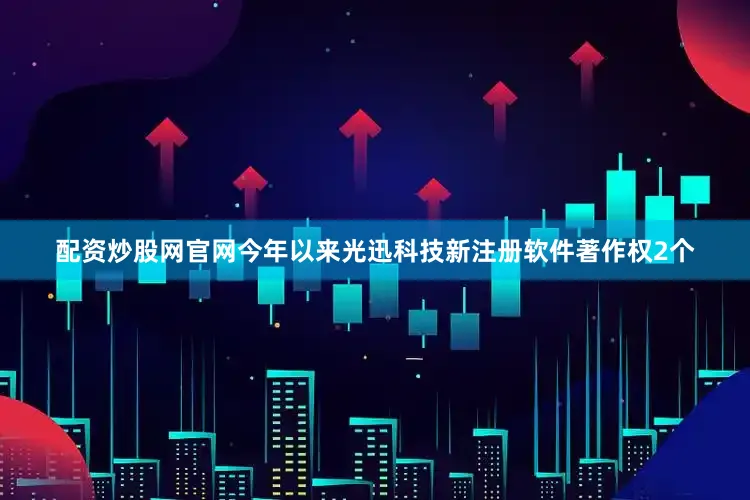配资炒股网官网今年以来光迅科技新注册软件著作权2个
