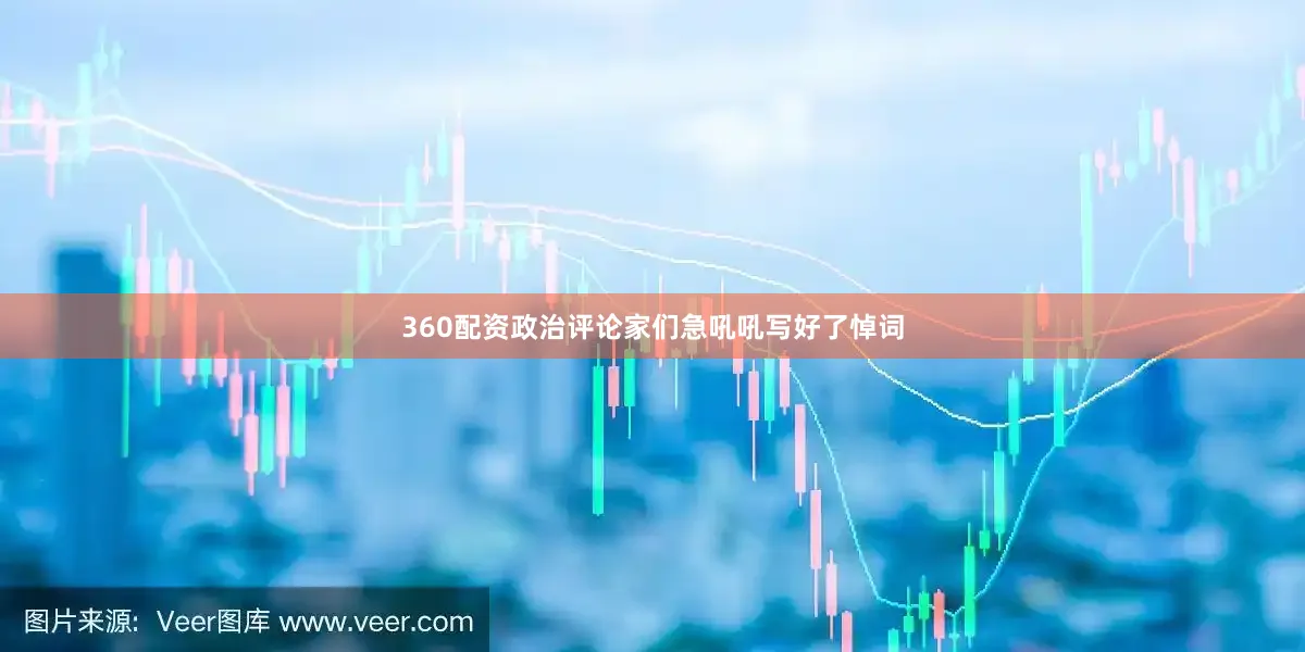360配资政治评论家们急吼吼写好了悼词