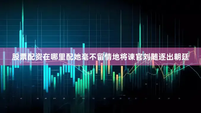 股票配资在哪里配她毫不留情地将谏官刘随逐出朝廷