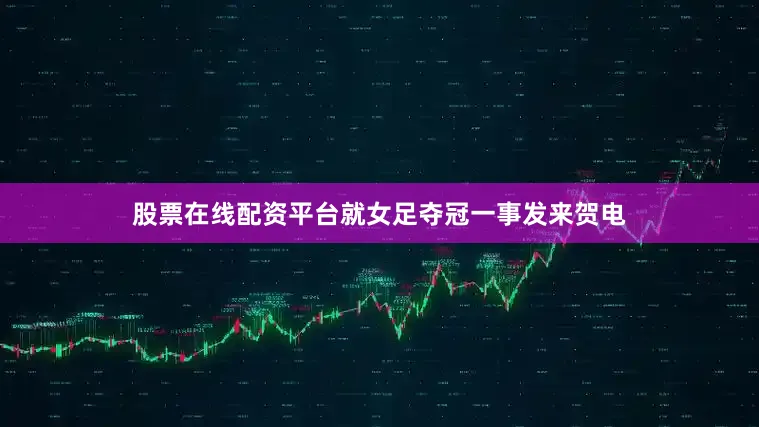 股票在线配资平台就女足夺冠一事发来贺电