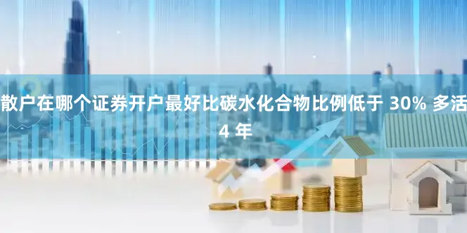 散户在哪个证券开户最好比碳水化合物比例低于 30% 多活 4 年