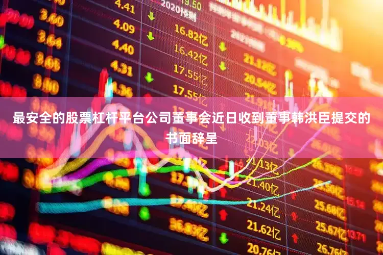 最安全的股票杠杆平台公司董事会近日收到董事韩洪臣提交的书面辞呈