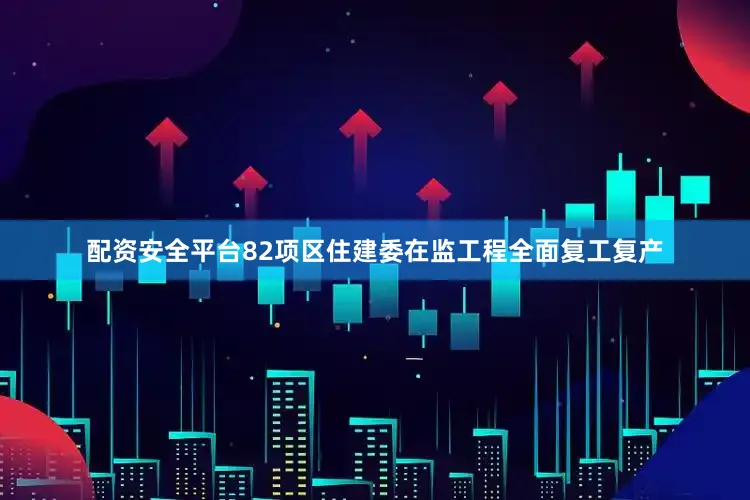 配资安全平台82项区住建委在监工程全面复工复产