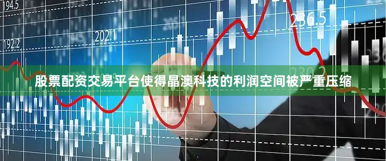 股票配资交易平台使得晶澳科技的利润空间被严重压缩