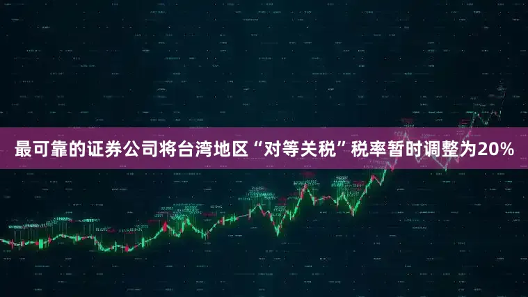 最可靠的证券公司将台湾地区“对等关税”税率暂时调整为20%