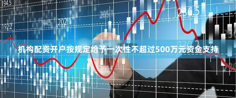 机构配资开户按规定给予一次性不超过500万元资金支持
