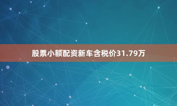 股票小额配资新车含税价31.79万