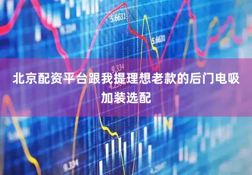 北京配资平台跟我提理想老款的后门电吸加装选配