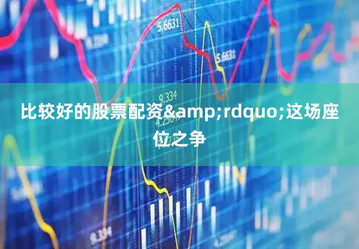 比较好的股票配资&rdquo;这场座位之争