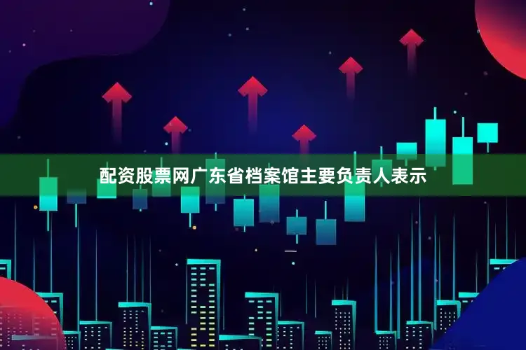 配资股票网广东省档案馆主要负责人表示