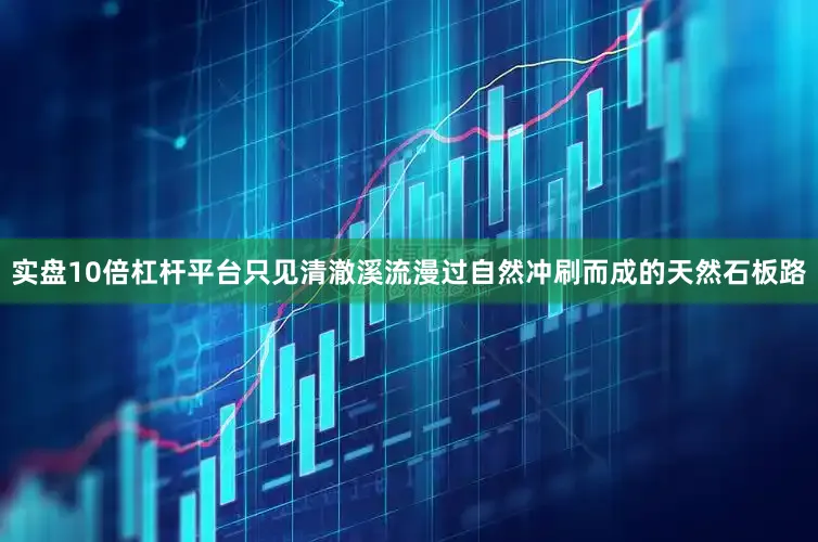 实盘10倍杠杆平台只见清澈溪流漫过自然冲刷而成的天然石板路