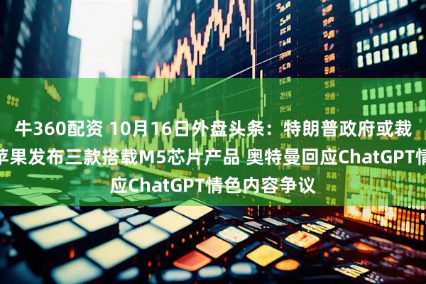 牛360配资 10月16日外盘头条：特朗普政府或裁员超1万名 苹果发布三款搭载M5芯片产品 奥特曼回应ChatGPT情色内容争议