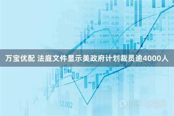 万宝优配 法庭文件显示美政府计划裁员逾4000人
