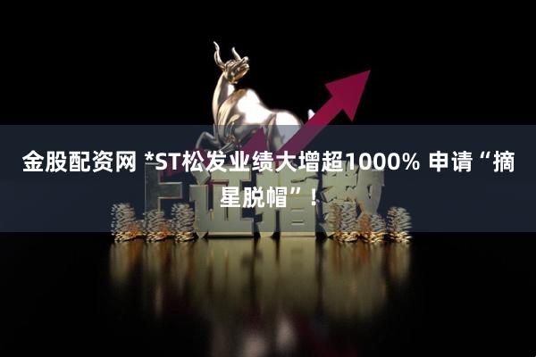 金股配资网 *ST松发业绩大增超1000% 申请“摘星脱帽”!