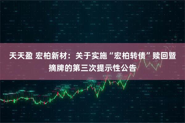 天天盈 宏柏新材:关于实施“宏柏转债”赎回暨摘牌的第三次提示性公告