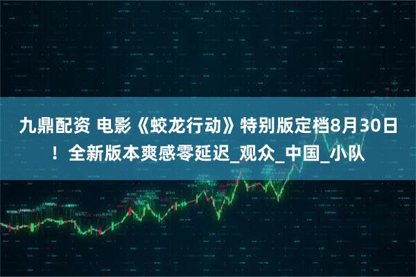 九鼎配资 电影《蛟龙行动》特别版定档8月30日！全新版本爽感零延迟_观众_中国_小队