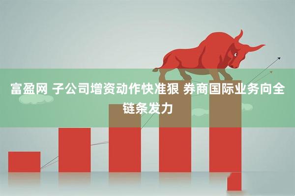 富盈网 子公司增资动作快准狠 券商国际业务向全链条发力