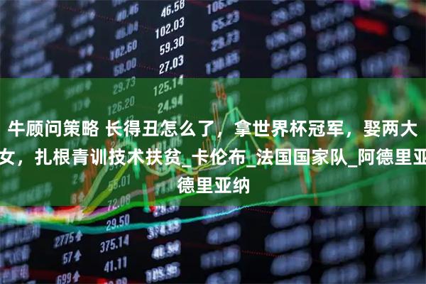 牛顾问策略 长得丑怎么了,拿世界杯冠军,娶两大美女,扎根青训技术扶贫_卡伦布_法国国家队_阿德里亚纳