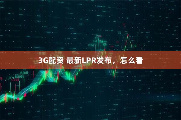 3G配资 最新LPR发布,怎么看