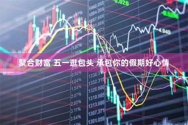 聚合财富 五一逛包头 承包你的假期好心情
