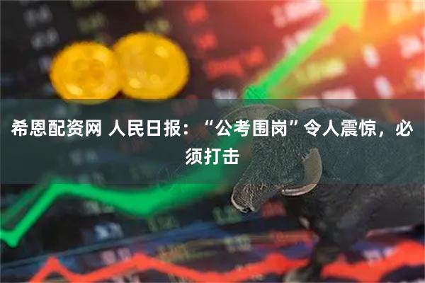 希恩配资网 人民日报：“公考围岗”令人震惊，必须打击