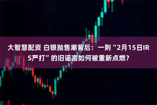 大智慧配资 白银抛售潮背后：一则“2月15日IRS严打”的旧谣言如何被重新点燃？