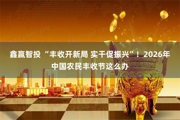 鑫赢智投 “丰收开新局 实干促振兴”!2026年中国农民丰收节这么办