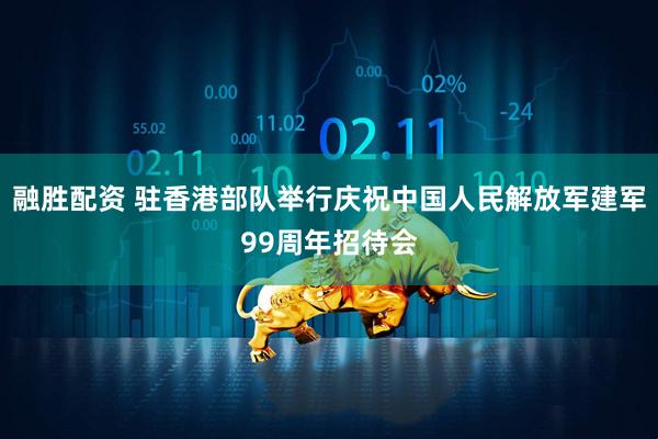 融胜配资 驻香港部队举行庆祝中国人民解放军建军99周年招待会