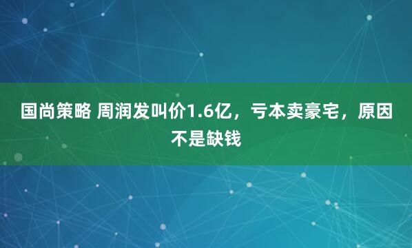 国尚策略 周润发叫价1.6亿，亏本卖豪宅，原因不是缺钱