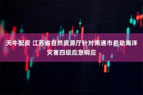 天牛配资 江苏省自然资源厅针对南通市启动海洋灾害四级应急响应