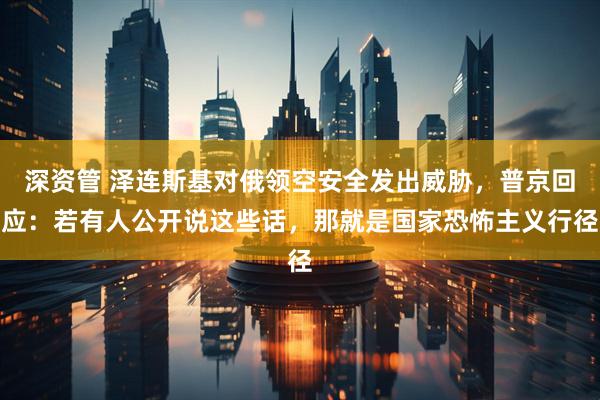 深资管 泽连斯基对俄领空安全发出威胁，普京回应：若有人公开说这些话，那就是国家恐怖主义行径