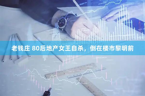 老钱庄 80后地产女王自杀，倒在楼市黎明前